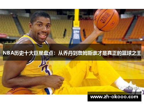 NBA历史十大巨星盘点：从乔丹到詹姆斯谁才是真正的篮球之王