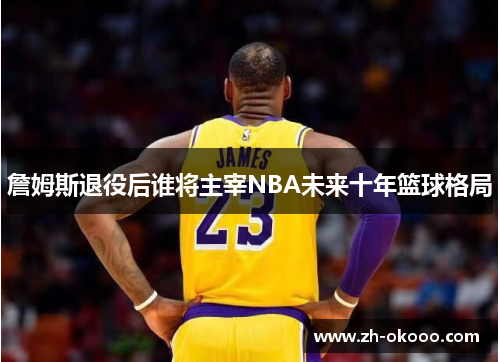 詹姆斯退役后谁将主宰NBA未来十年篮球格局