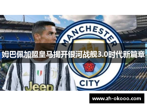 姆巴佩加盟皇马揭开银河战舰3.0时代新篇章