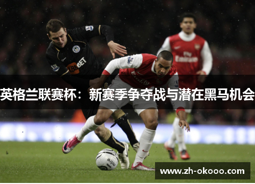 英格兰联赛杯:新赛季争夺战与潜在黑马机会 英格兰联赛杯:新赛季争夺战与潜在黑马机会