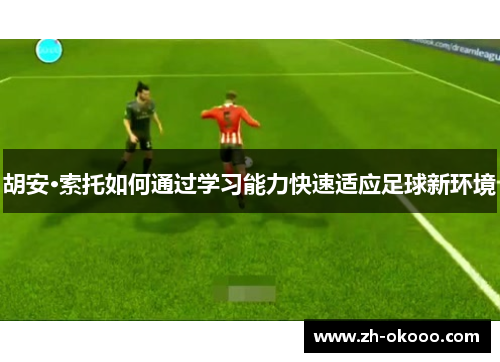 胡安·索托如何通过学习能力快速适应足球新环境 胡安·索托如何通过学习能力快速适应足球新环境